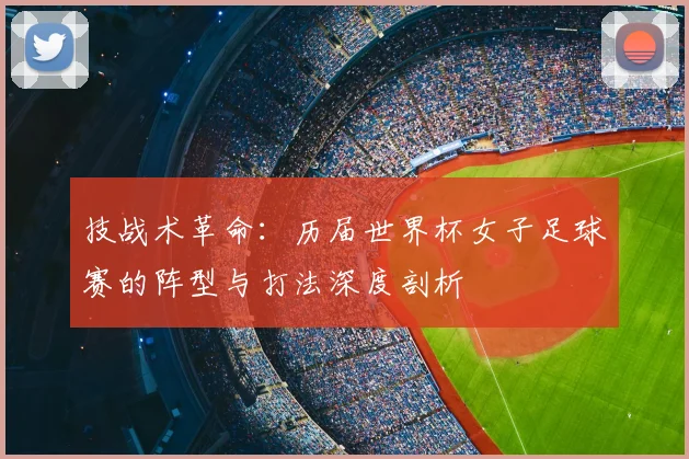 技战术革命：历届世界杯女子足球赛的阵型与打法深度剖析
