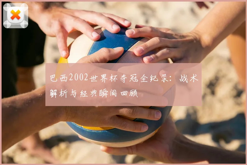 巴西2002世界杯夺冠全纪录:战术解析与经典瞬间回顾