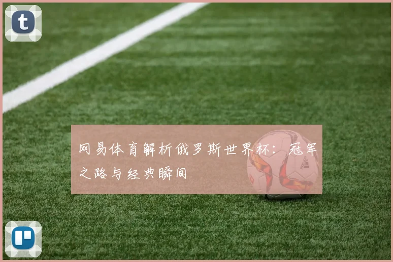 网易体育解析俄罗斯世界杯：冠军之路与经典瞬间