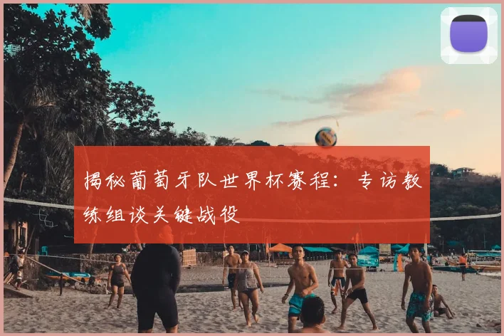 揭秘葡萄牙队世界杯赛程:专访教练组谈关键战役