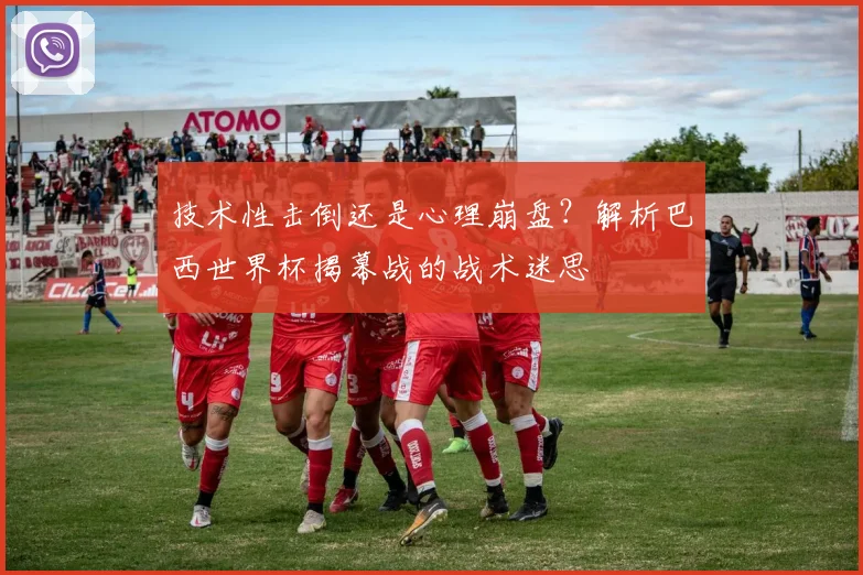 技术性击倒还是心理崩盘？解析巴西世界杯揭幕战的战术迷思