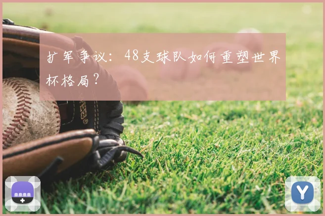 扩军争议：48支球队如何重塑世界杯格局？
