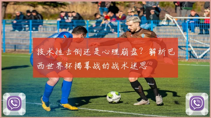技术性击倒还是心理崩盘？解析巴西世界杯揭幕战的战术迷思