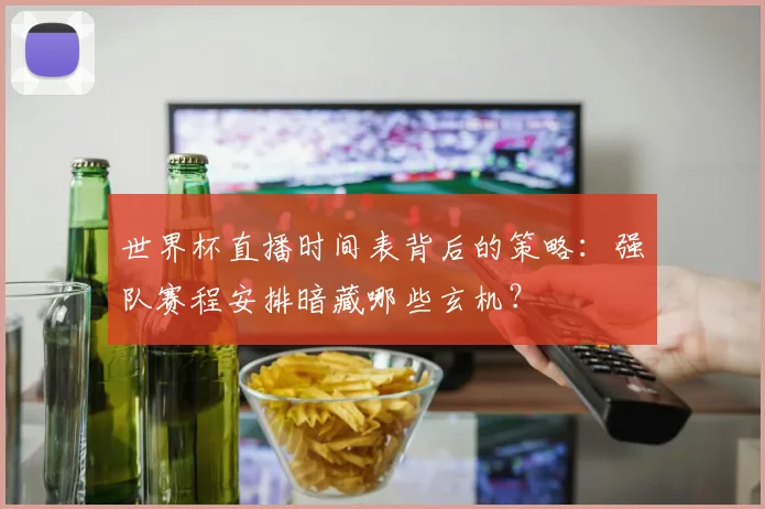 世界杯直播时间表背后的策略：强队赛程安排暗藏哪些玄机？