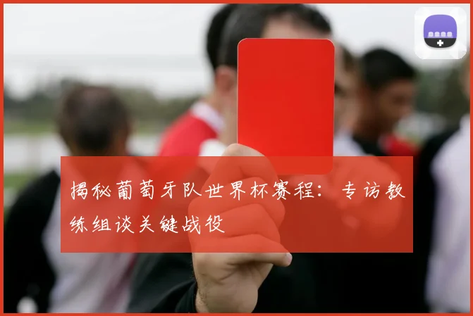 揭秘葡萄牙队世界杯赛程：专访教练组谈关键战役
