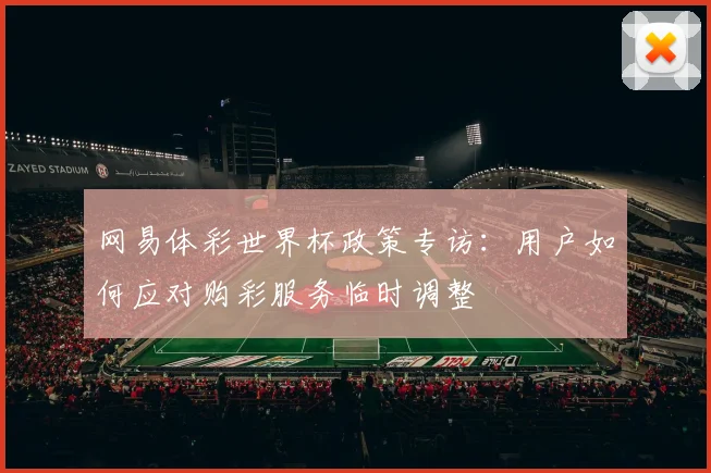 网易体彩世界杯政策专访：用户如何应对购彩服务临时调整