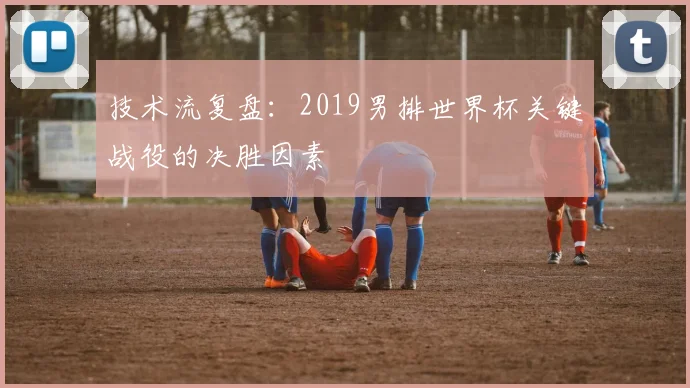 技术流复盘：2019男排世界杯关键战役的决胜因素