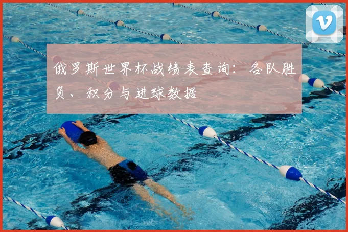 俄罗斯世界杯战绩表查询：各队胜负、积分与进球数据