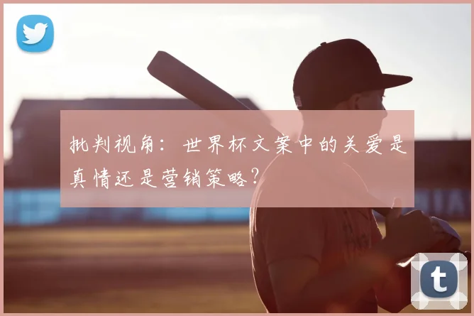 批判视角：世界杯文案中的关爱是真情还是营销策略？