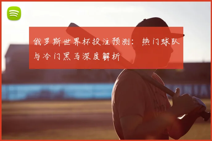 俄罗斯世界杯投注预测：热门球队与冷门黑马深度解析
