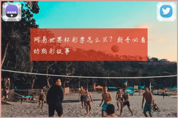 网易世界杯彩票怎么买？新手必看的购彩故事