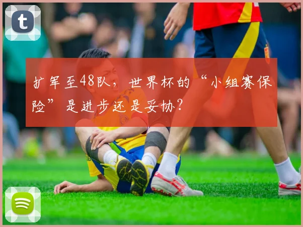 扩军至48队，世界杯的“小组赛保险”是进步还是妥协？