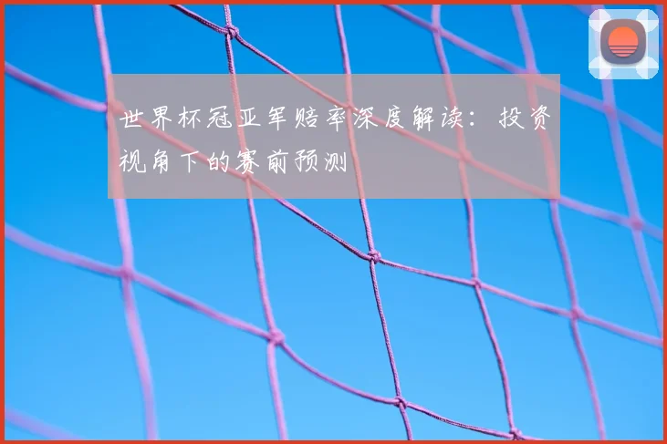 世界杯冠亚军赔率深度解读:投资视角下的赛前预测