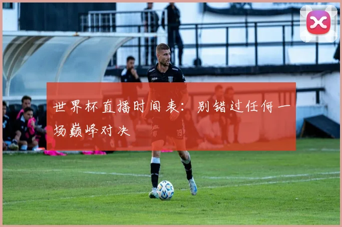 世界杯直播时间表：别错过任何一场巅峰对决