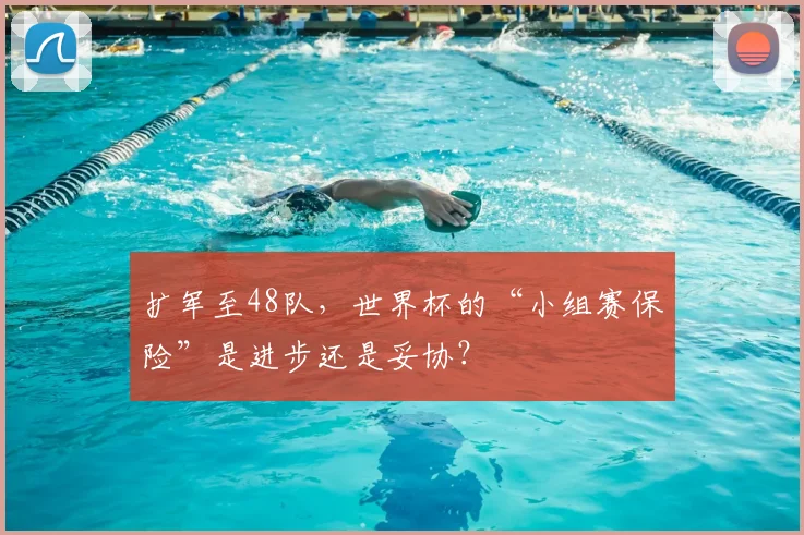 扩军至48队，世界杯的“小组赛保险”是进步还是妥协？