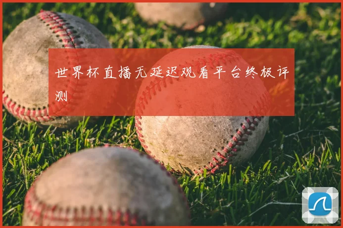 世界杯直播无延迟观看平台终极评测