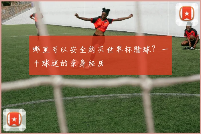 哪里可以安全购买世界杯赌球？一个球迷的亲身经历