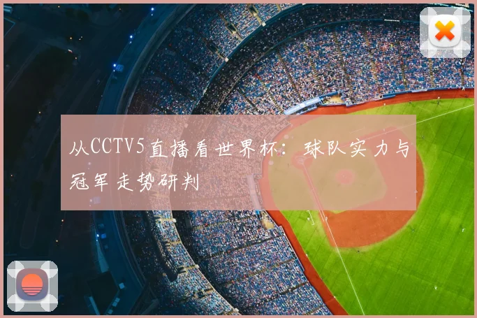 从CCTV5直播看世界杯:球队实力与冠军走势研判