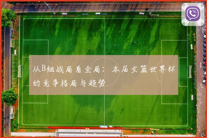 从B组战局看全局：本届女篮世界杯的竞争格局与趋势