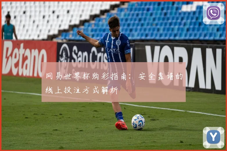 网易世界杯购彩指南：安全靠谱的线上投注方式解析