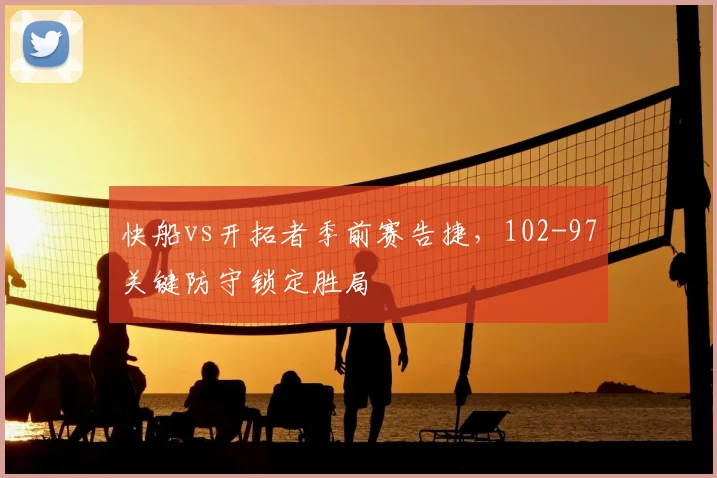 快船vs开拓者季前赛告捷，102-97关键防守锁定胜局