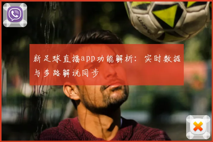 新足球直播app功能解析：实时数据与多路解说同步