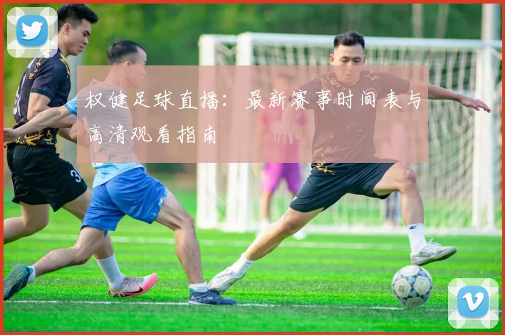 权健足球直播：最新赛事时间表与高清观看指南