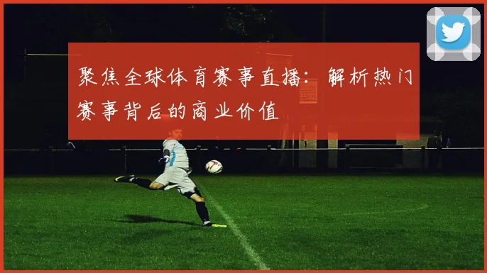 聚焦全球体育赛事直播：解析热门赛事背后的商业价值