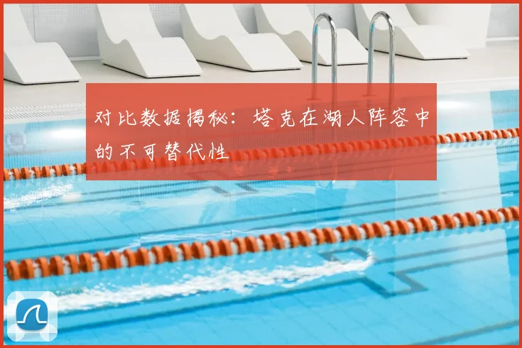 对比数据揭秘：塔克在湖人阵容中的不可替代性