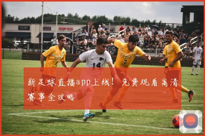 新足球直播app上线！免费观看高清赛事全攻略