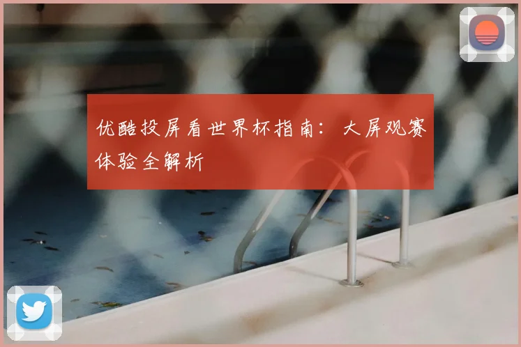 优酷投屏看世界杯指南：大屏观赛体验全解析