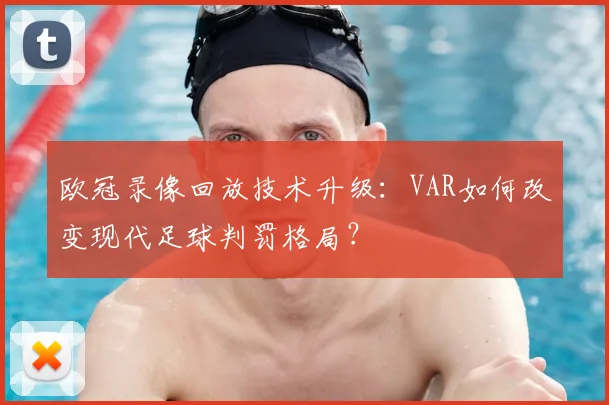 欧冠录像回放技术升级：VAR如何改变现代足球判罚格局？