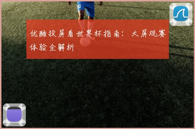 优酷投屏看世界杯指南：大屏观赛体验全解析