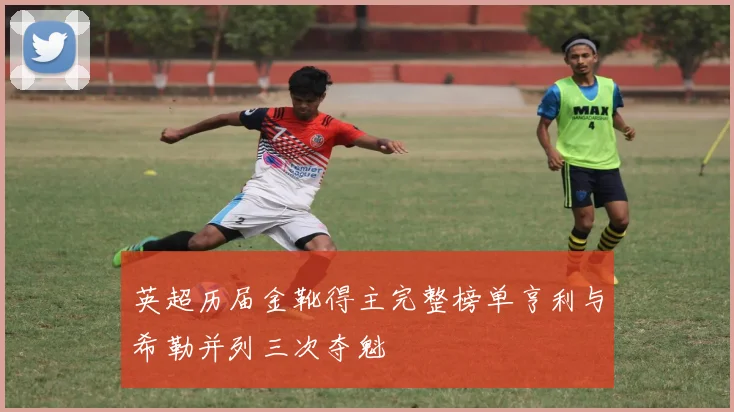 英超历届金靴得主完整榜单亨利与希勒并列三次夺魁