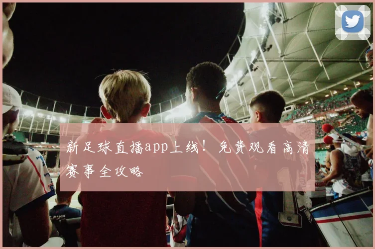 新足球直播app上线！免费观看高清赛事全攻略