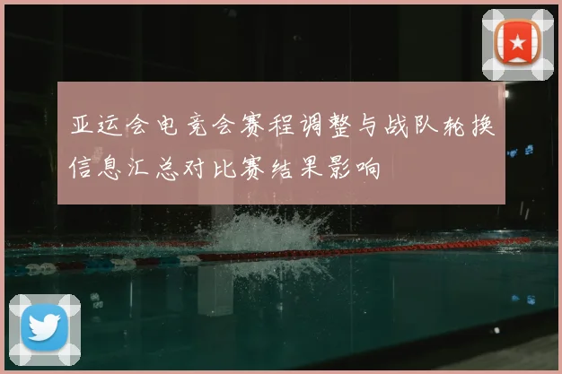 亚运会电竞会赛程调整与战队轮换信息汇总对比赛结果影响