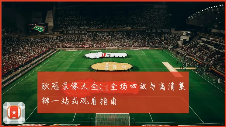 欧冠录像大全：全场回放与高清集锦一站式观看指南