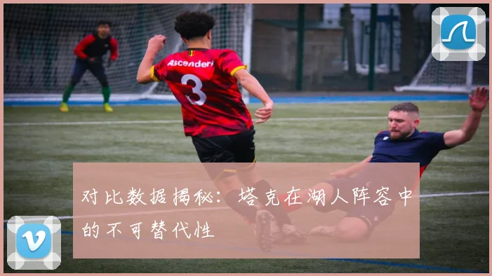 对比数据揭秘：塔克在湖人阵容中的不可替代性