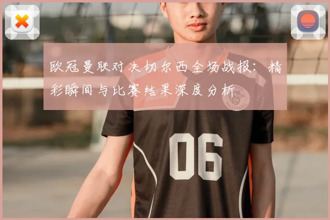 欧冠曼联对决切尔西全场战报：精彩瞬间与比赛结果深度分析