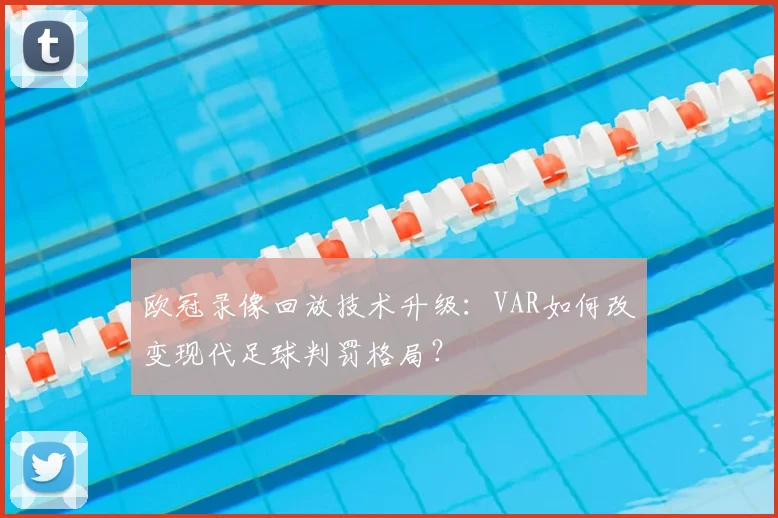 欧冠录像回放技术升级：VAR如何改变现代足球判罚格局？