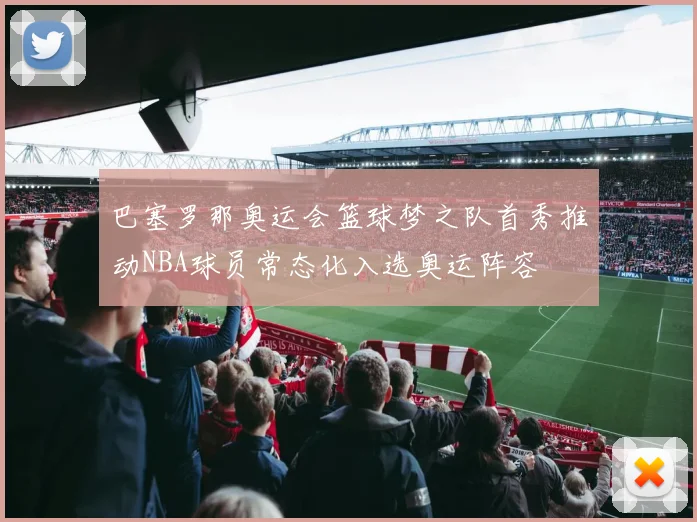 巴塞罗那奥运会篮球梦之队首秀推动NBA球员常态化入选奥运阵容